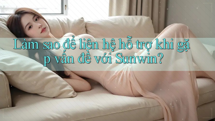 Làm sao để liên hệ hỗ trợ khi gặp vấn đề với Sunwin?