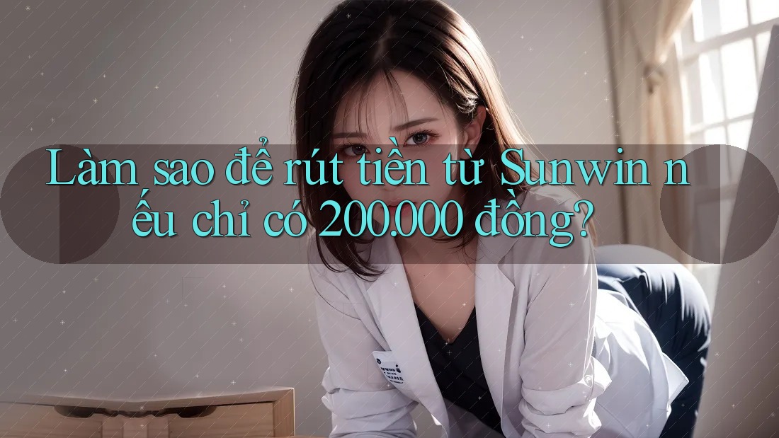Làm sao để rút tiền từ Sunwin nếu chỉ có 200. 000 đồng?