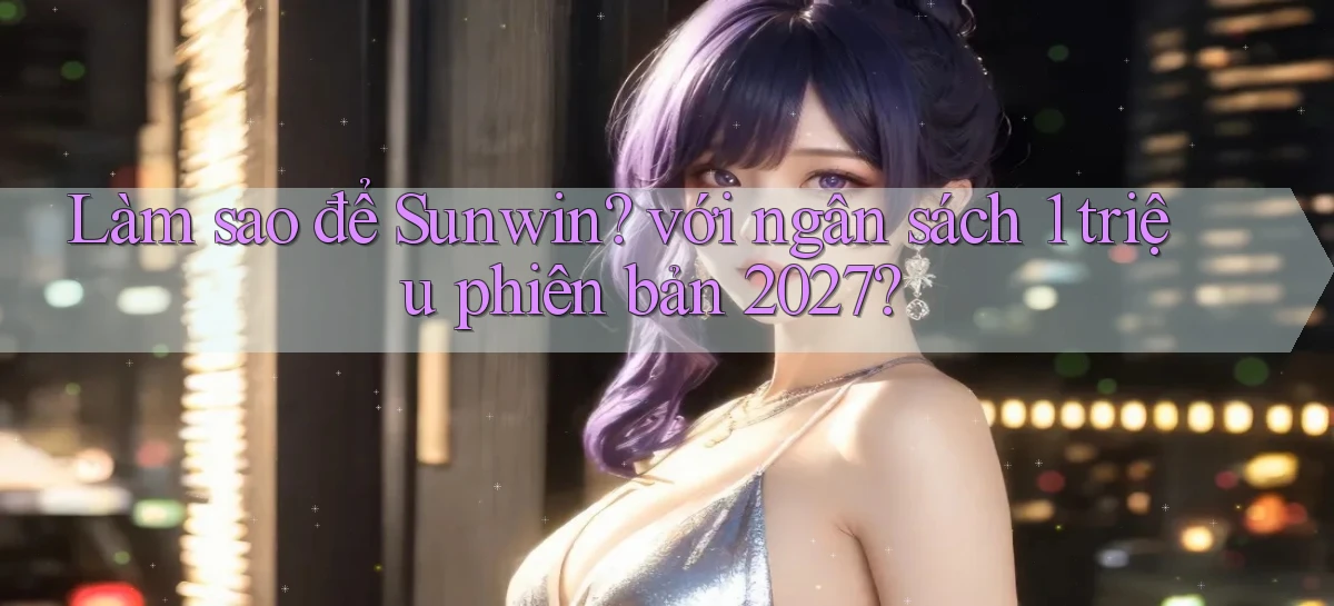 Làm sao để Sunwin với ngân sách 1 triệu phiên bản 2027