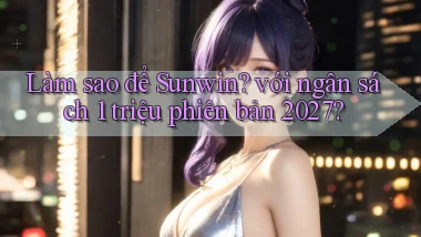 Làm sao để Sunwin với ngân sách 1 triệu phiên bản 2027