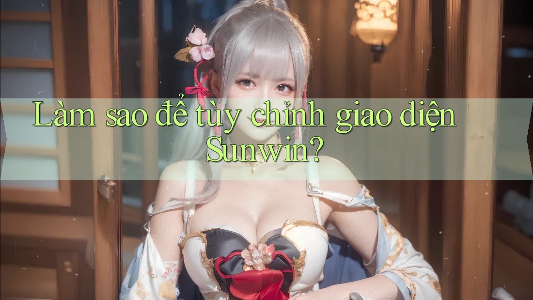 Làm sao để tùy chỉnh giao diện Sunwin? Làm sao để tùy chỉnh giao diện Sunwin?