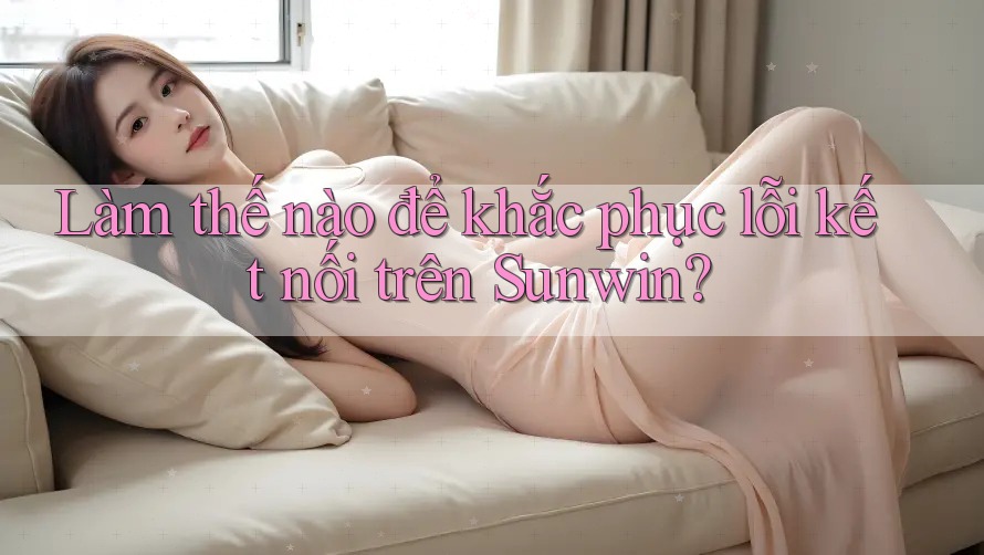 Làm thế nào để khắc phục lỗi kết nối trên Sunwin?
