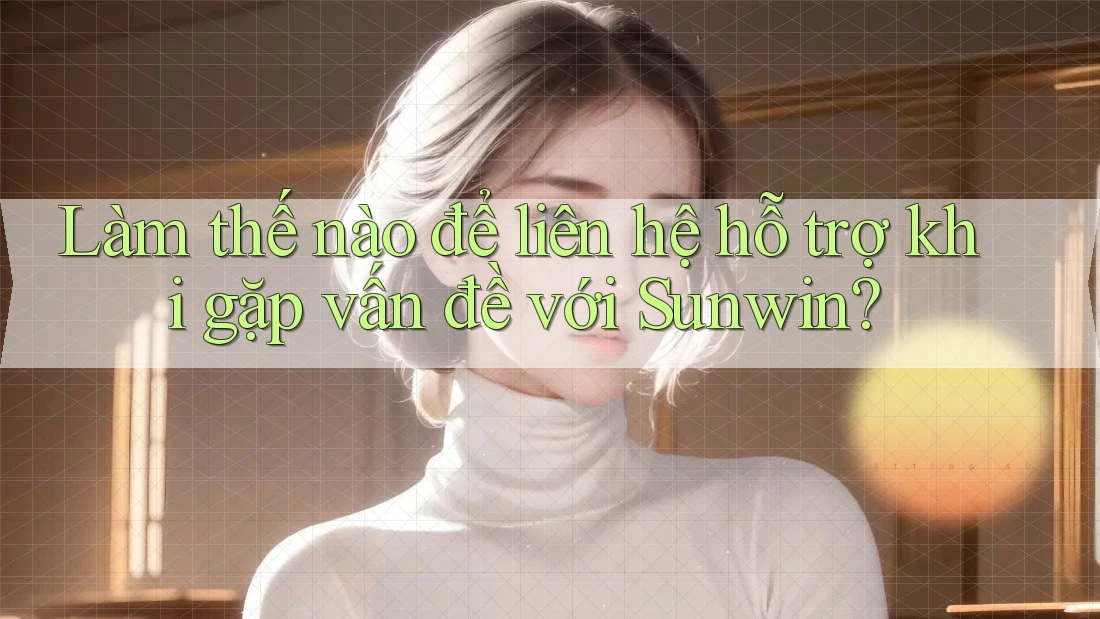 Làm thế nào để liên hệ hỗ trợ khi gặp vấn đề với Sunwin?
