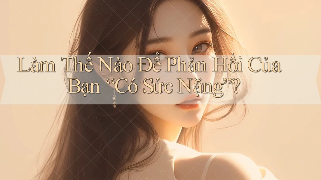 Làm Thế Nào Để Phản Hồi Của Bạn “Có Sức Nặng”?