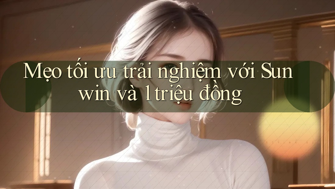 Mẹo tối ưu trải nghiệm với Sunwin và 1 triệu đồng