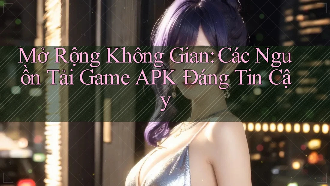 Mở Rộng Không Gian: Các Nguồn Tải Game APK Đáng Tin Cậy