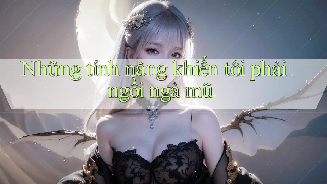 Những tính năng khiến tôi phải ngồi ngả mũ