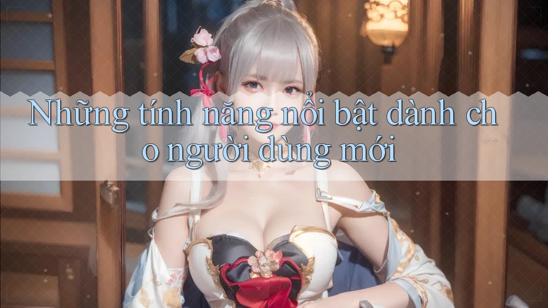 Những tính năng nổi bật dành cho người dùng mới