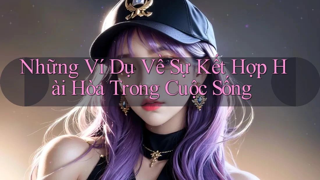 Những Ví Dụ Về Sự Kết Hợp Hài Hòa Trong Cuộc Sống