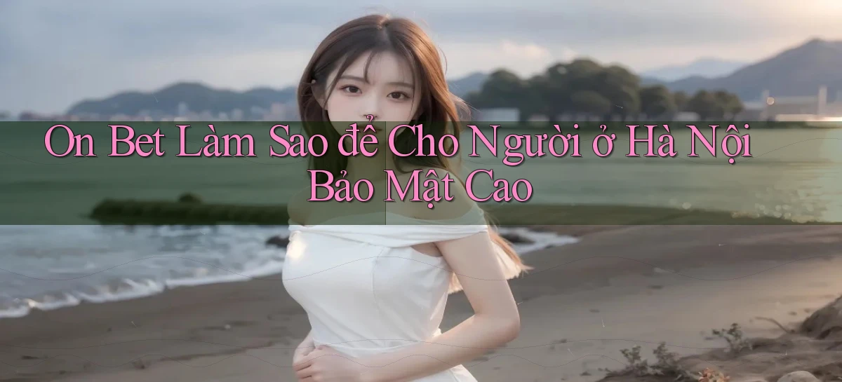 on bet làm sao để cho người ở Hà Nội bảo mật cao