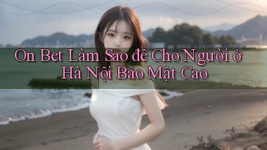 on bet làm sao để cho người ở Hà Nội bảo mật cao