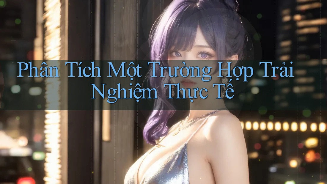 Phân Tích Một Trường Hợp Trải Nghiệm Thực Tế Phân Tích Một Trường Hợp Trải Nghiệm Thực Tế