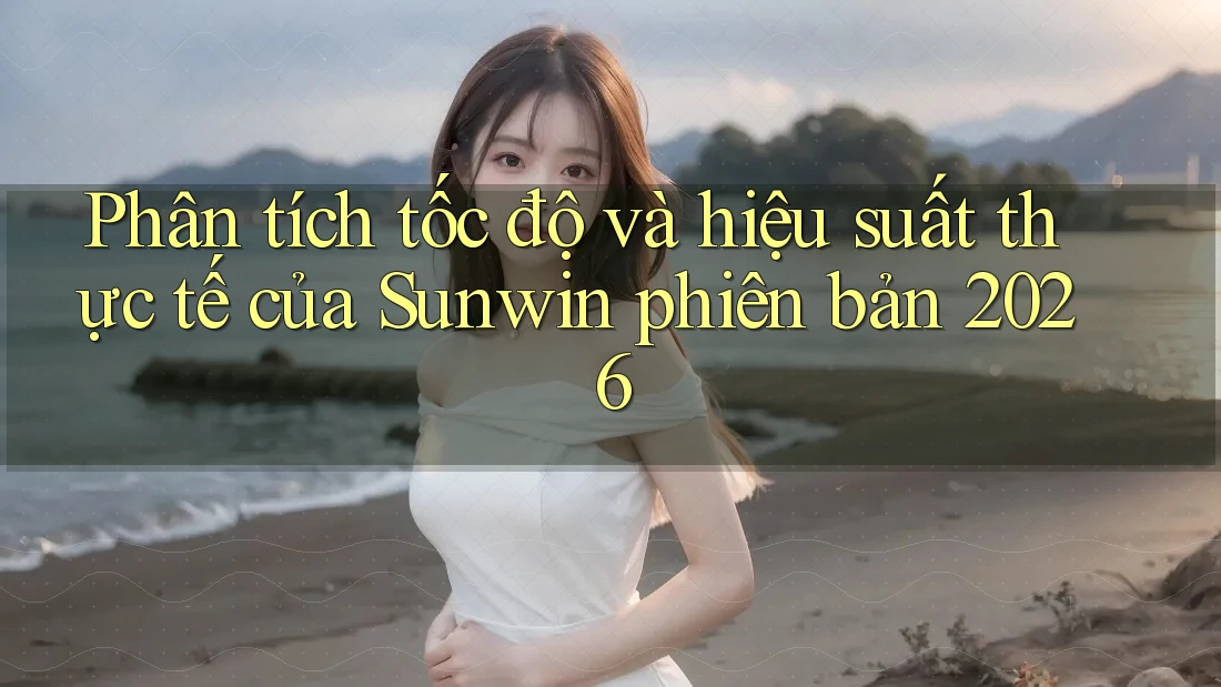 Phân tích tốc độ và hiệu suất thực tế của Sunwin phiên bản 2026 Phân tích tốc độ và hiệu suất thực tế của Sunwin phiên bản 2026