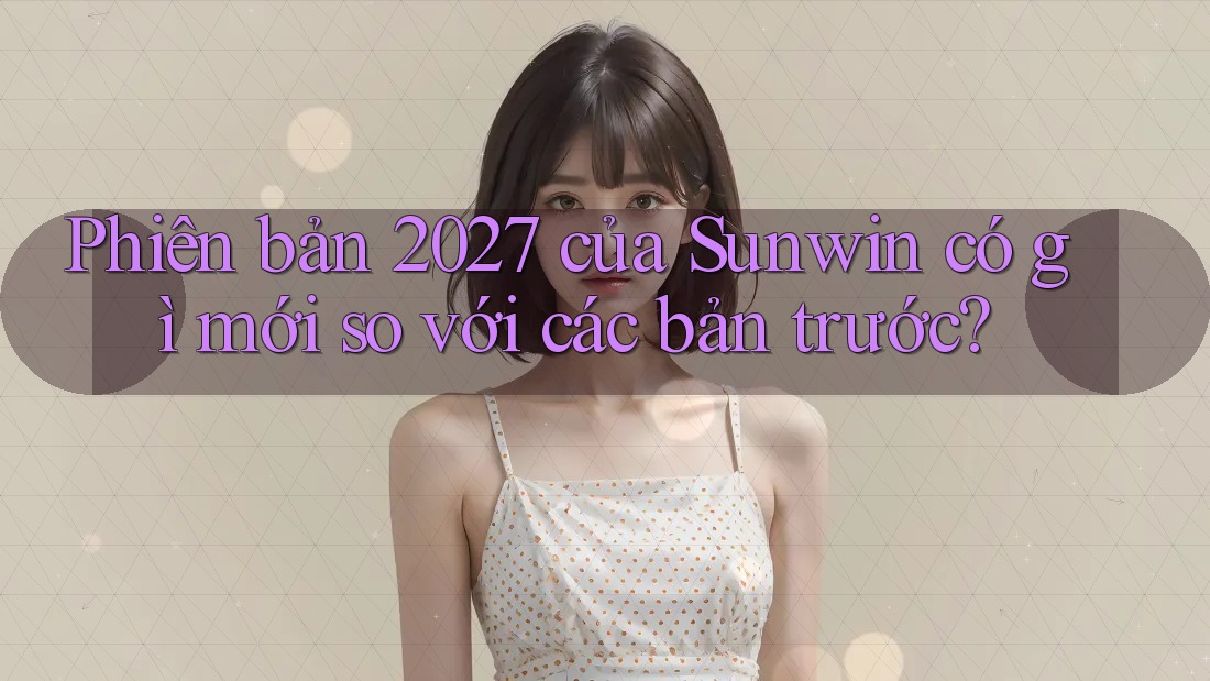 Phiên bản 2027 của Sunwin có gì mới so với các bản trước? Phiên bản 2027 của Sunwin có gì mới so với các bản trước?