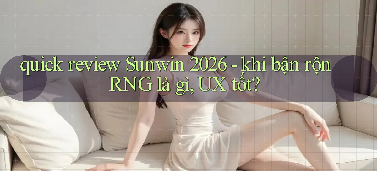quick review Sunwin 2026   khi bận rộn RNG là gì, UX tốt