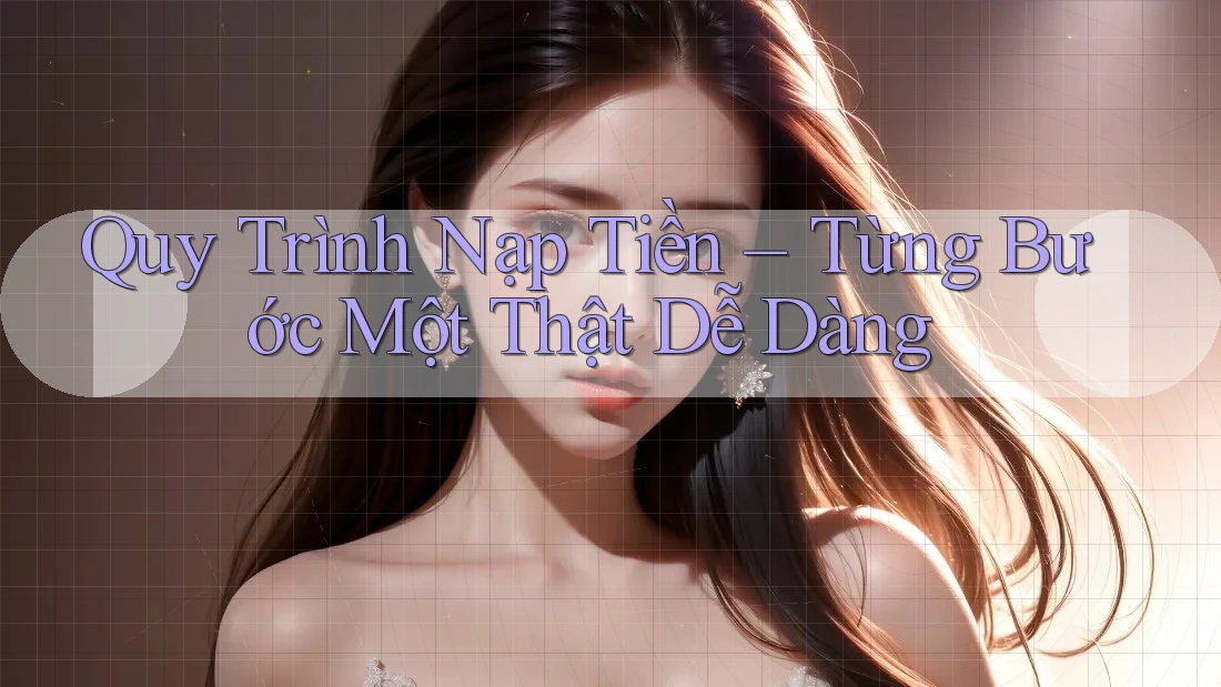Quy Trình Nạp Tiền – Từng Bước Một Thật Dễ Dàng Quy Trình Nạp Tiền – Từng Bước Một Thật Dễ Dàng