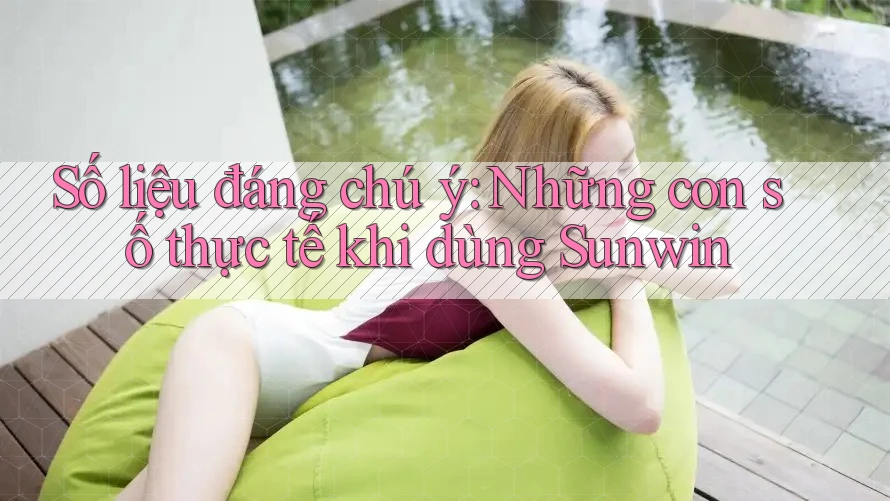 Số liệu đáng chú ý: Những con số thực tế khi dùng Sunwin