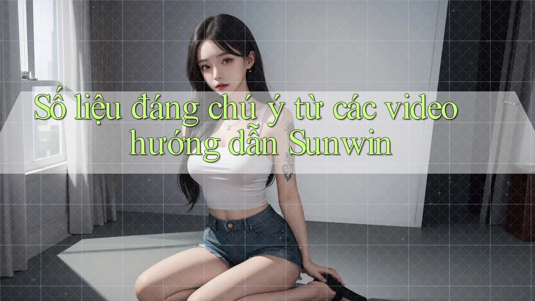 Số liệu đáng chú ý từ các video hướng dẫn Sunwin Số liệu đáng chú ý từ các video hướng dẫn Sunwin