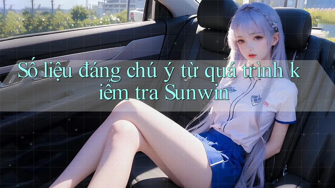 Số liệu đáng chú ý từ quá trình kiểm tra Sunwin Số liệu đáng chú ý từ quá trình kiểm tra Sunwin