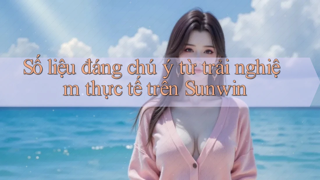 Số liệu đáng chú ý từ trải nghiệm thực tế trên Sunwin
