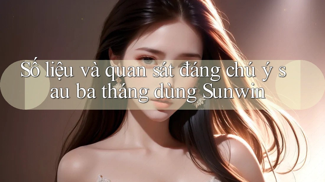Số liệu và quan sát đáng chú ý sau ba tháng dùng Sunwin