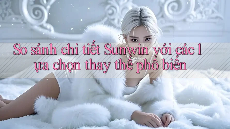 So sánh chi tiết Sunwin với các lựa chọn thay thế phổ biến So sánh chi tiết Sunwin với các lựa chọn thay thế phổ biến