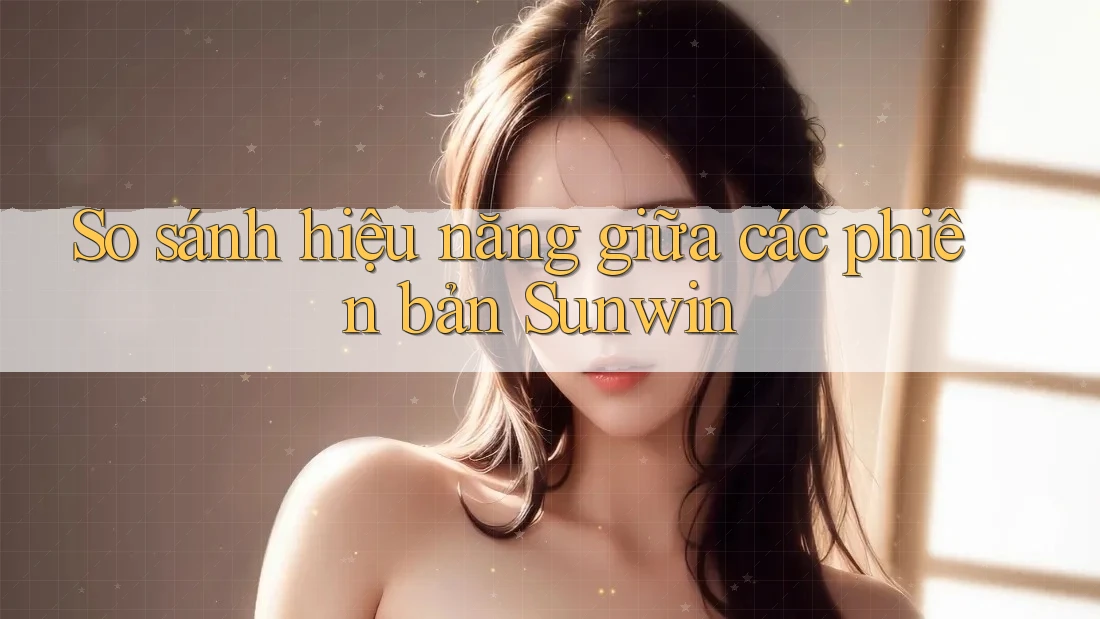 So sánh hiệu năng giữa các phiên bản Sunwin So sánh hiệu năng giữa các phiên bản Sunwin