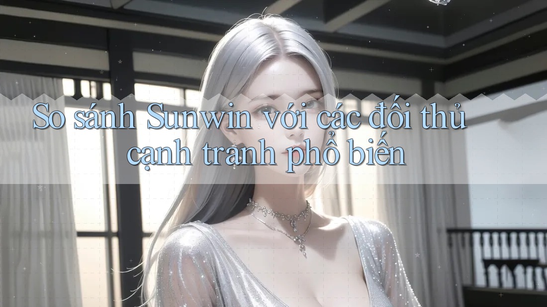 So sánh Sunwin với các đối thủ cạnh tranh phổ biến So sánh Sunwin với các đối thủ cạnh tranh phổ biến