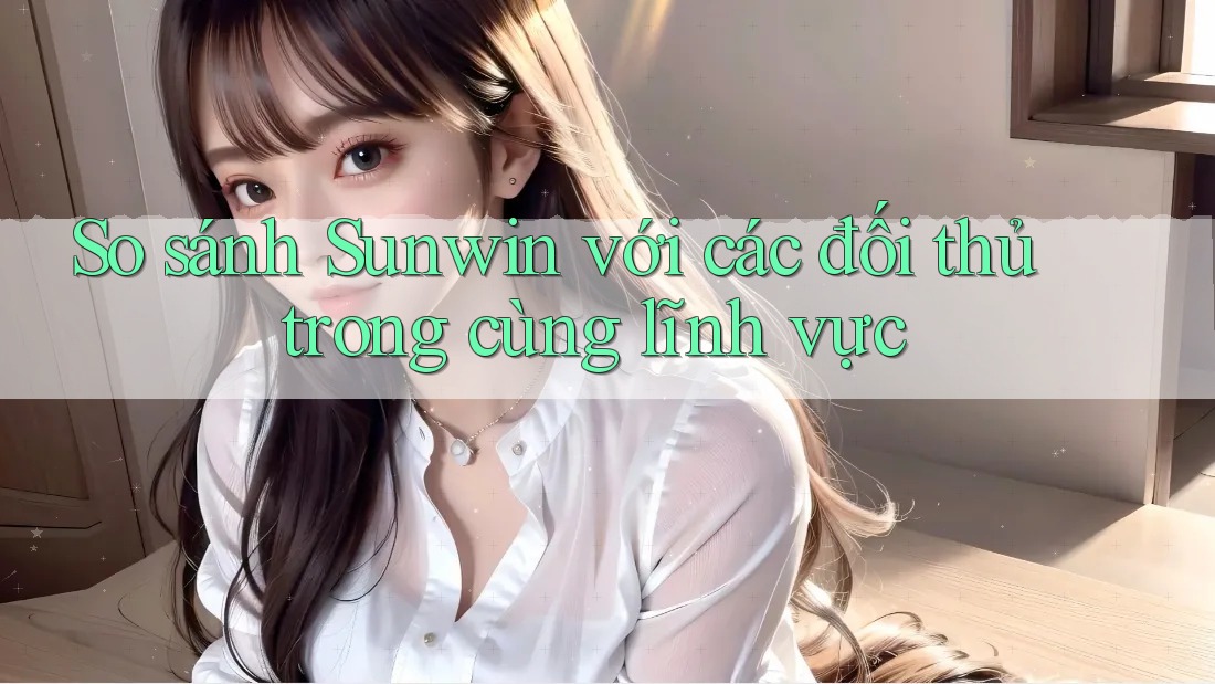So sánh Sunwin với các đối thủ trong cùng lĩnh vực So sánh Sunwin với các đối thủ trong cùng lĩnh vực