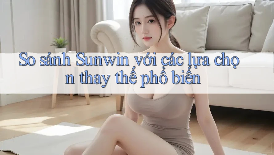 So sánh Sunwin với các lựa chọn thay thế phổ biến So sánh Sunwin với các lựa chọn thay thế phổ biến