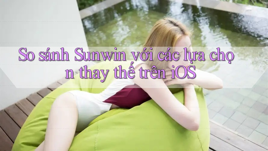 So sánh Sunwin với các lựa chọn thay thế trên iOS So sánh Sunwin với các lựa chọn thay thế trên iOS