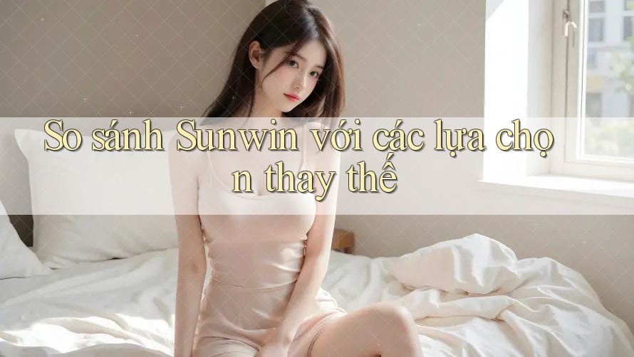 So sánh Sunwin với các lựa chọn thay thế So sánh Sunwin với các lựa chọn thay thế
