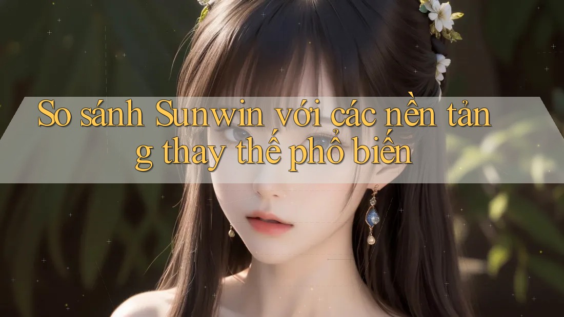 So sánh Sunwin với các nền tảng thay thế phổ biến So sánh Sunwin với các nền tảng thay thế phổ biến