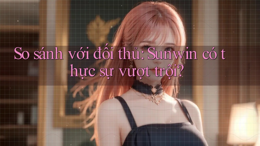 So sánh với đối thủ: Sunwin có thực sự vượt trội? So sánh với đối thủ: Sunwin có thực sự vượt trội?