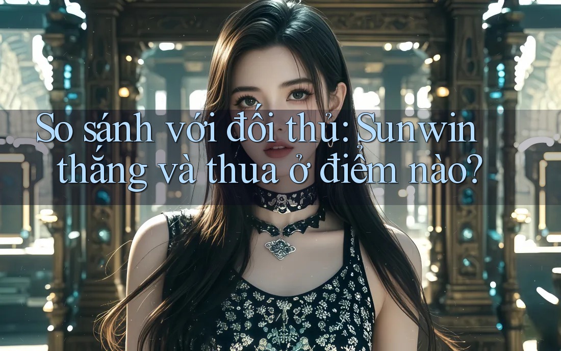 So sánh với đối thủ: Sunwin thắng và thua ở điểm nào?