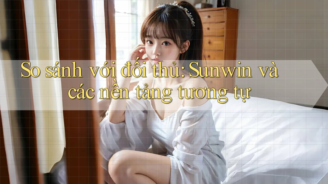 So sánh với đối thủ: Sunwin và các nền tảng tương tự