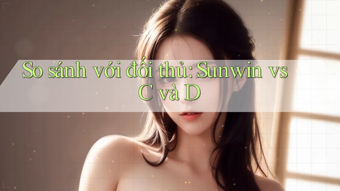 So sánh với đối thủ: Sunwin vs C và D So sánh với đối thủ: Sunwin vs C và D