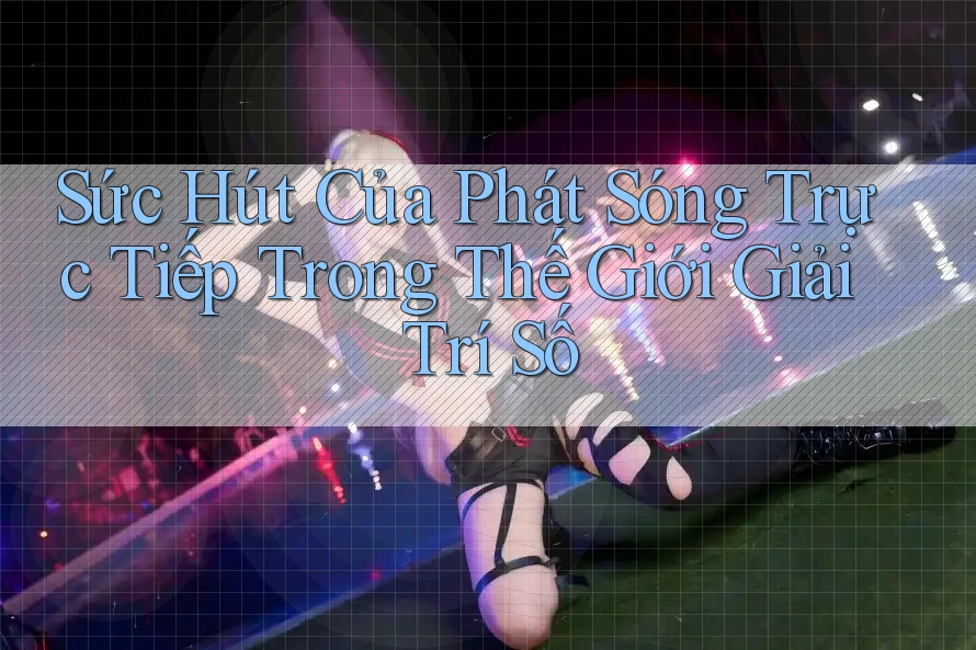 Sức Hút Của Phát Sóng Trực Tiếp Trong Thế Giới Giải Trí Số Sức Hút Của Phát Sóng Trực Tiếp Trong Thế Giới Giải Trí Số