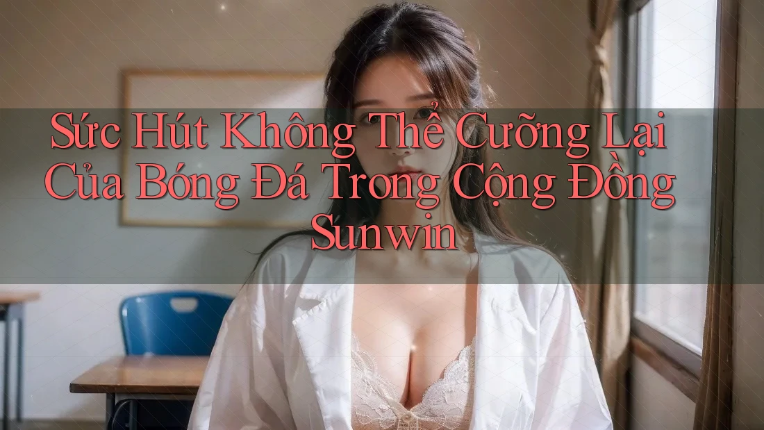 Sức Hút Không Thể Cưỡng Lại Của Bóng Đá Trong Cộng Đồng Sunwin