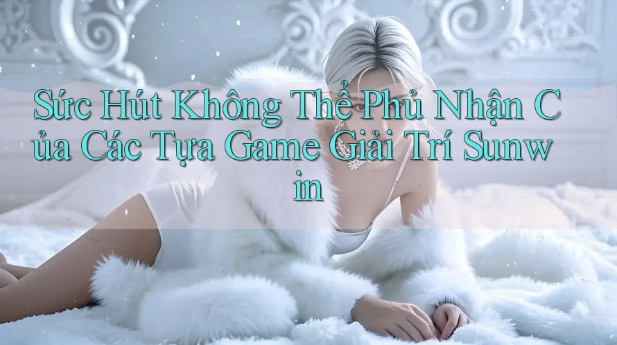 Sức Hút Không Thể Phủ Nhận Của Các Tựa Game Giải Trí Sunwin
