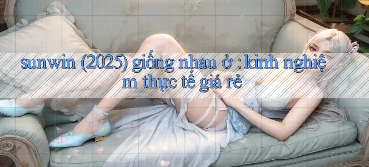 sunwin (2025) giống nhau ở kinh nghiệm thực tế giá rẻ