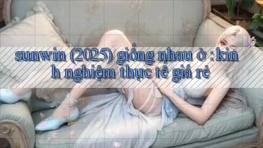 sunwin (2025) giống nhau ở kinh nghiệm thực tế giá rẻ