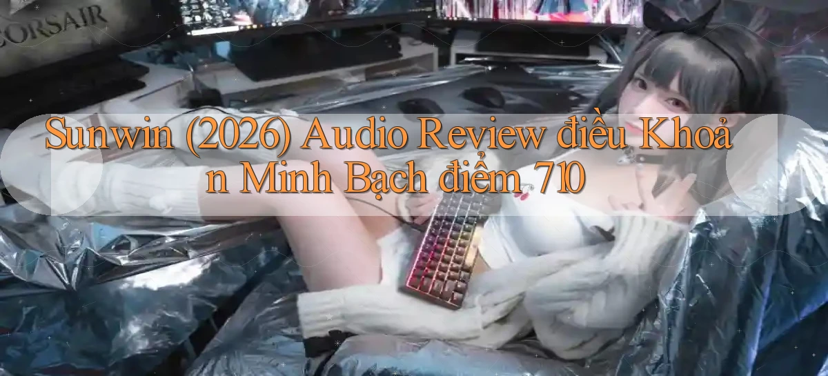 sunwin (2026) audio review điều khoản minh bạch điểm 710