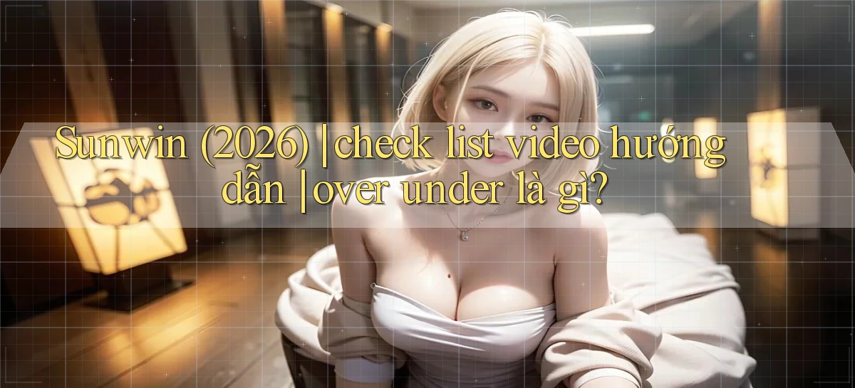 Sunwin (2026) check list video hướng dẫn over under là gì
