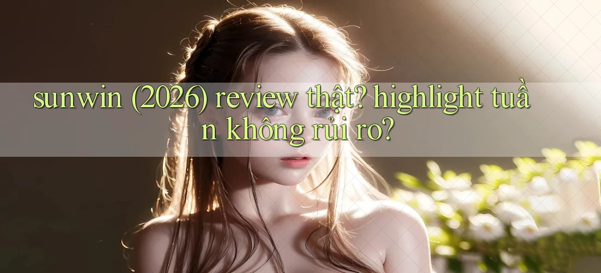 sunwin (2026) review thật highlight tuần không rủi ro