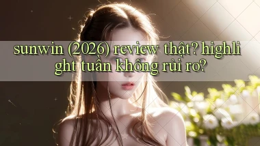 sunwin (2026) review thật highlight tuần không rủi ro