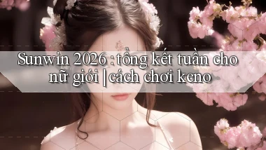Sunwin 2026 tổng kết tuần cho nữ giới cách chơi keno