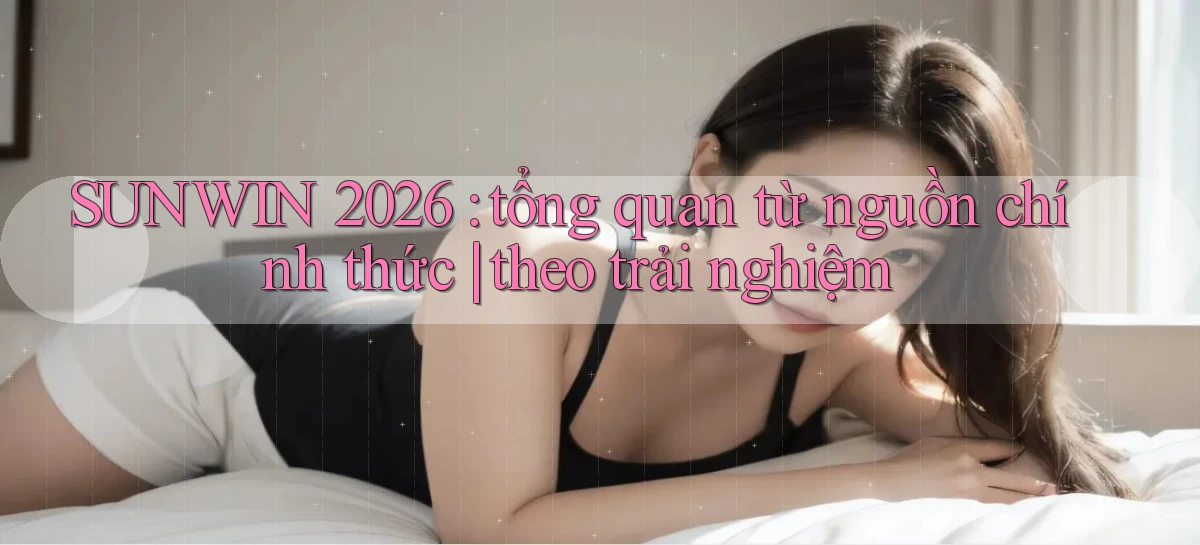 SUNWIN 2026 tổng quan từ nguồn chính thức theo trải nghiệm