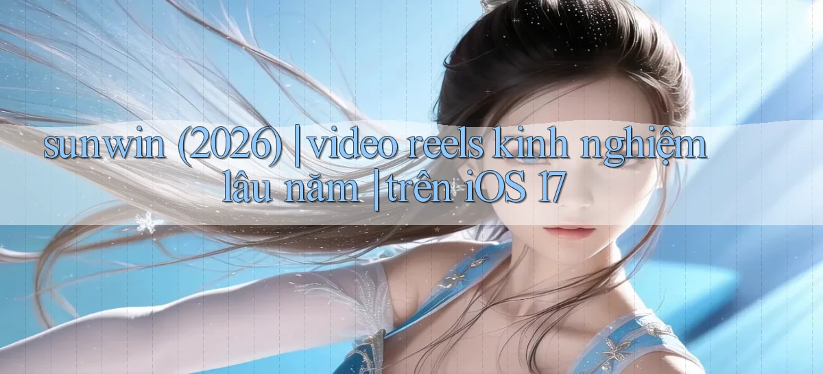 sunwin (2026) video reels kinh nghiệm lâu năm trên iOS 17