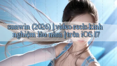 sunwin (2026) video reels kinh nghiệm lâu năm trên iOS 17